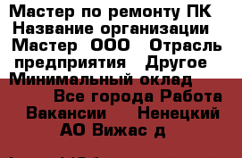 Мастер по ремонту ПК › Название организации ­ Мастер, ООО › Отрасль предприятия ­ Другое › Минимальный оклад ­ 120 000 - Все города Работа » Вакансии   . Ненецкий АО,Вижас д.